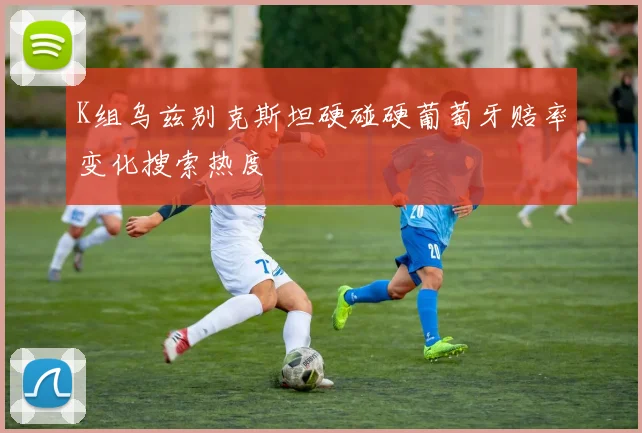 K组乌兹别克斯坦硬碰硬葡萄牙赔率变化搜索热度