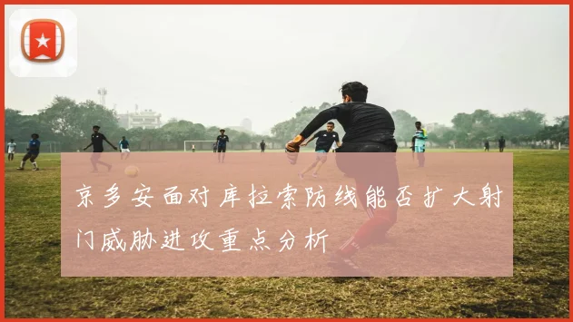 京多安面对库拉索防线能否扩大射门威胁进攻重点分析